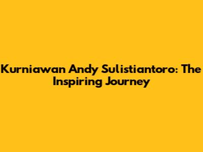 Kurniawan Andy Sulistiantoro: The Inspiring Journey