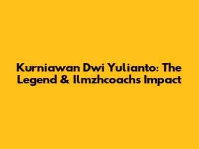 Kurniawan Dwi Yulianto: The Legend & Ilmzhcoach's Impact
