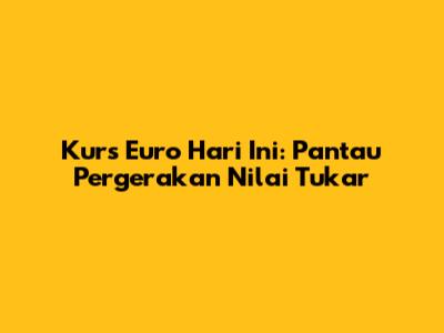 Kurs Euro Hari Ini: Pantau Pergerakan Nilai Tukar