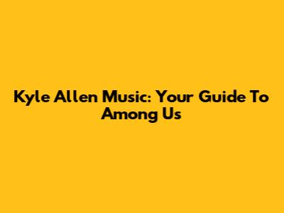 Kyle Allen Music: Your Guide To Among Us