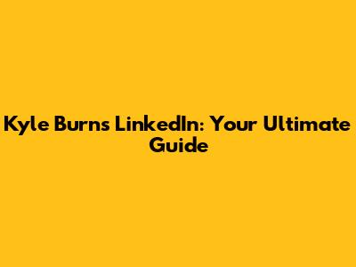 Kyle Burns LinkedIn: Your Ultimate Guide