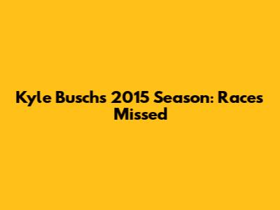 Kyle Busch's 2015 Season: Races Missed