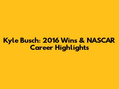 Kyle Busch: 2016 Wins & NASCAR Career Highlights