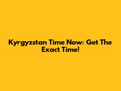 Kyrgyzstan Time Now: Get The Exact Time!