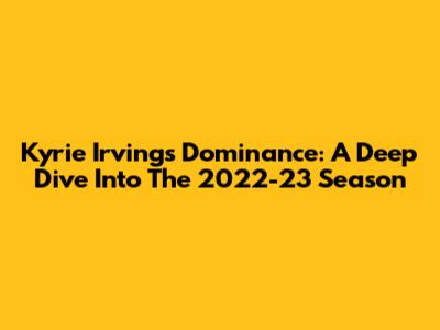 Kyrie Irving's Dominance: A Deep Dive Into The 2022-23 Season