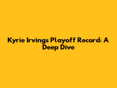 Kyrie Irving's Playoff Record: A Deep Dive