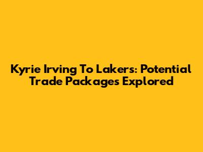 Kyrie Irving To Lakers: Potential Trade Packages Explored