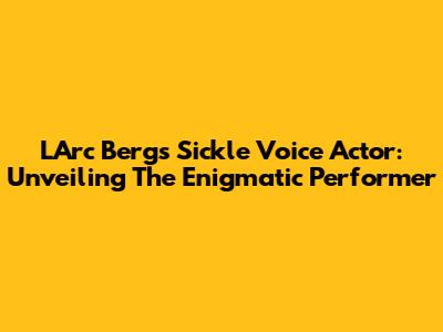 L'Arc Berg's Sickle Voice Actor: Unveiling The Enigmatic Performer