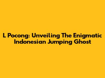 L Pocong: Unveiling The Enigmatic Indonesian Jumping Ghost