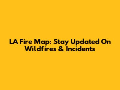 LA Fire Map: Stay Updated On Wildfires & Incidents