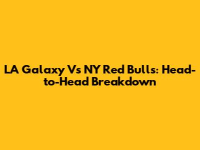 LA Galaxy Vs NY Red Bulls: Head-to-Head Breakdown