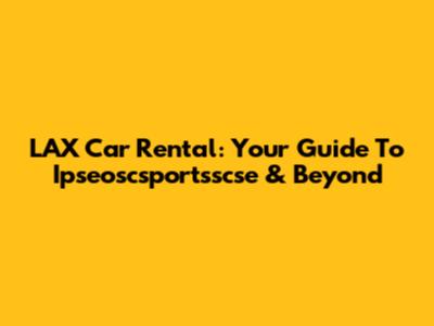 LAX Car Rental: Your Guide To Ipseoscsportsscse & Beyond