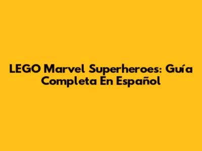 LEGO Marvel Superheroes: Guía Completa En Español