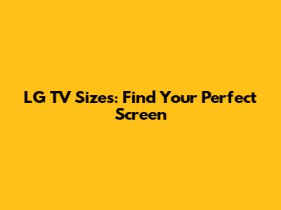 LG TV Sizes: Find Your Perfect Screen