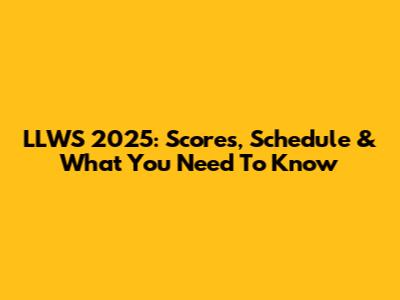 LLWS 2025: Scores, Schedule & What You Need To Know