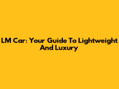 LM Car: Your Guide To Lightweight And Luxury