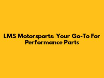 LMS Motorsports: Your Go-To For Performance Parts