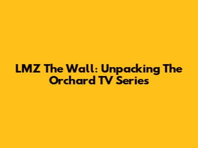 LMZ The Wall: Unpacking The Orchard TV Series