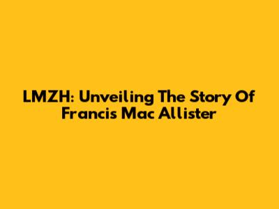 LMZH: Unveiling The Story Of Francis Mac Allister