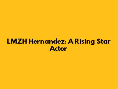 LMZH Hernandez: A Rising Star Actor