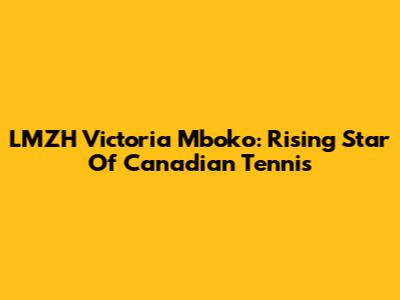 LMZH Victoria Mboko: Rising Star Of Canadian Tennis