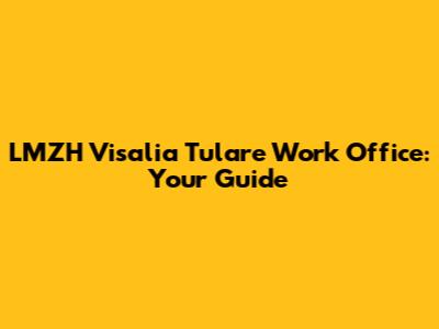 LMZH Visalia Tulare Work Office: Your Guide