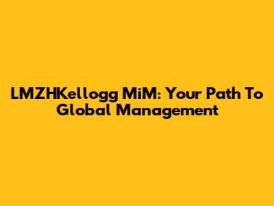 LMZHKellogg MiM: Your Path To Global Management