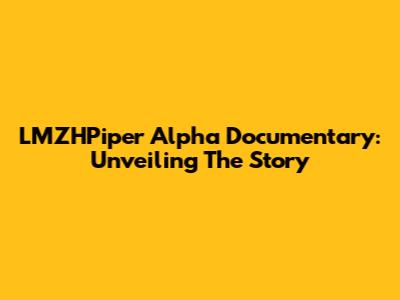 LMZHPiper Alpha Documentary: Unveiling The Story