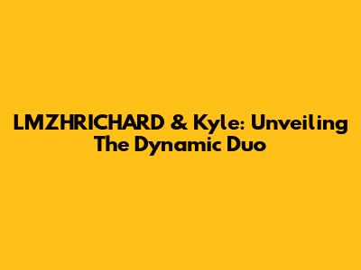 LMZHRICHARD & Kyle: Unveiling The Dynamic Duo