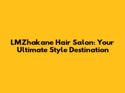 LMZhakane Hair Salon: Your Ultimate Style Destination