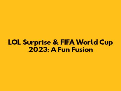 LOL Surprise & FIFA World Cup 2023: A Fun Fusion