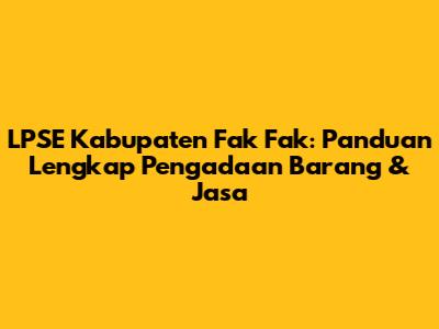 LPSE Kabupaten Fak Fak: Panduan Lengkap Pengadaan Barang & Jasa