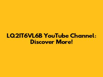 LQ2IT6VL6B YouTube Channel: Discover More!