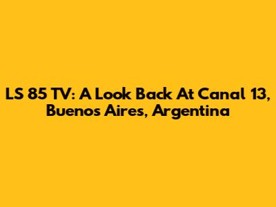 LS 85 TV: A Look Back At Canal 13, Buenos Aires, Argentina