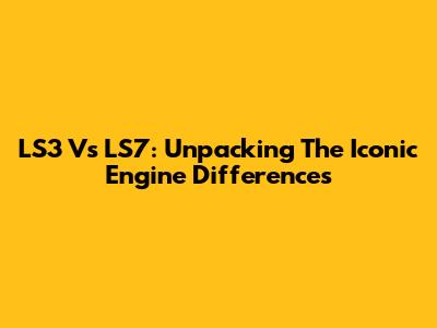 LS3 Vs LS7: Unpacking The Iconic Engine Differences