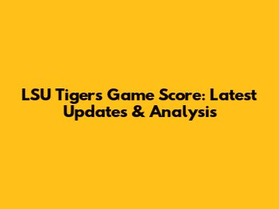 LSU Tigers Game Score: Latest Updates & Analysis