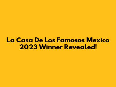 La Casa De Los Famosos Mexico 2023 Winner Revealed!