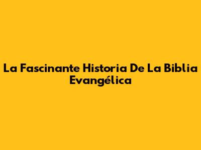 La Fascinante Historia De La Biblia Evangélica