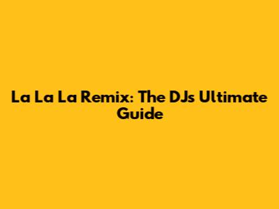 La La La Remix: The DJ's Ultimate Guide