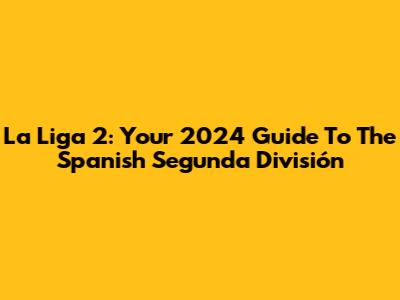 La Liga 2: Your 2024 Guide To The Spanish Segunda División