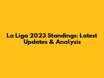 La Liga 2023 Standings: Latest Updates & Analysis