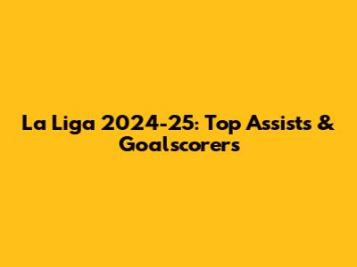 La Liga 2024-25: Top Assists & Goalscorers