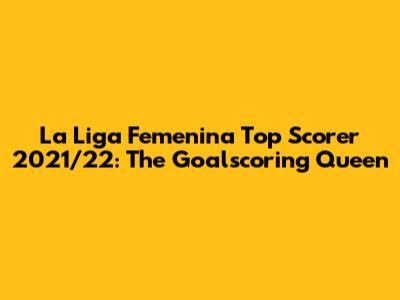 La Liga Femenina Top Scorer 2021/22: The Goalscoring Queen