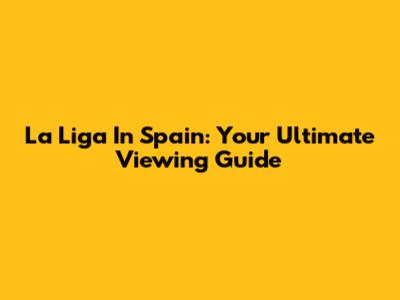 La Liga In Spain: Your Ultimate Viewing Guide
