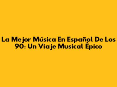 La Mejor Música En Español De Los 90: Un Viaje Musical Épico