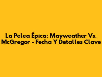 La Pelea Épica: Mayweather Vs. McGregor - Fecha Y Detalles Clave