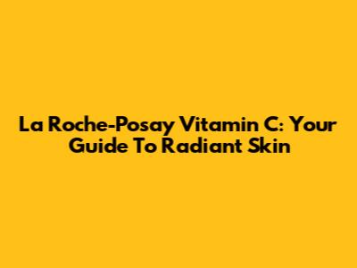 La Roche-Posay Vitamin C: Your Guide To Radiant Skin