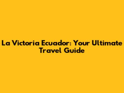 La Victoria Ecuador: Your Ultimate Travel Guide