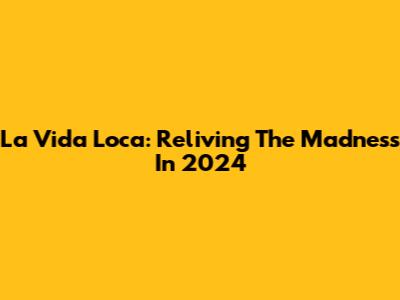 La Vida Loca: Reliving The Madness In 2024