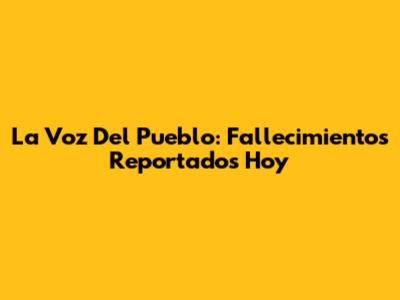 La Voz Del Pueblo: Fallecimientos Reportados Hoy